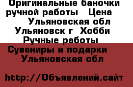 Оригинальные баночки ручной работы › Цена ­ 250 - Ульяновская обл., Ульяновск г. Хобби. Ручные работы » Сувениры и подарки   . Ульяновская обл.